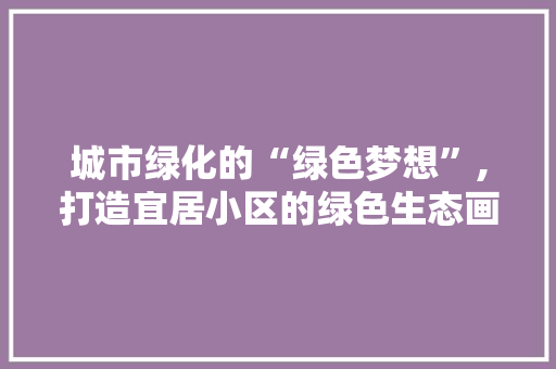 城市绿化的“绿色梦想”,打造宜居小区的绿色生态画卷