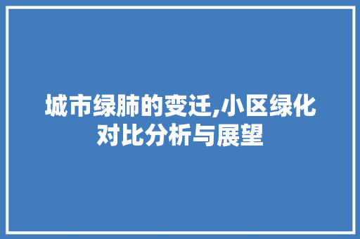 城市绿肺的变迁,小区绿化对比分析与展望