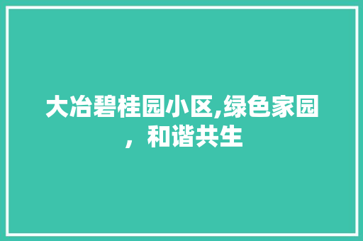 大冶碧桂园小区,绿色家园，和谐共生