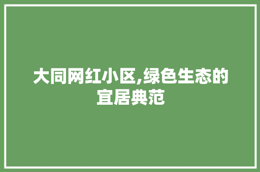 大同网红小区,绿色生态的宜居典范