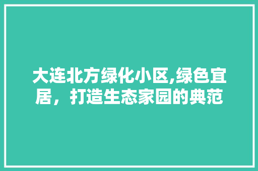 大连北方绿化小区,绿色宜居，打造生态家园的典范