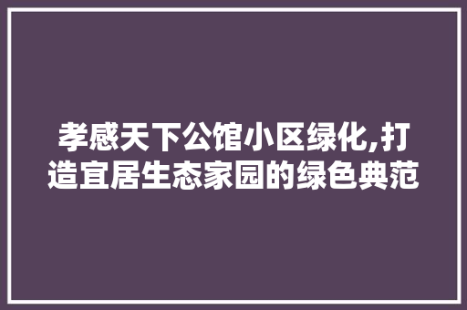 孝感天下公馆小区绿化,打造宜居生态家园的绿色典范