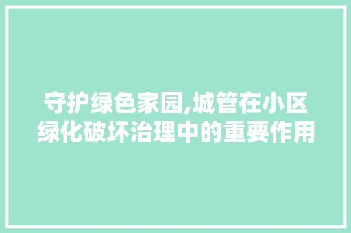 守护绿色家园,城管在小区绿化破坏治理中的重要作用
