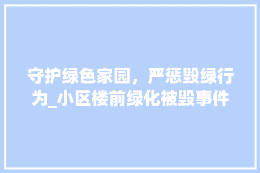 守护绿色家园，严惩毁绿行为_小区楼前绿化被毁事件的反思与警示