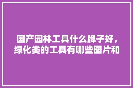 国产园林工具什么牌子好，绿化类的工具有哪些图片和名称。