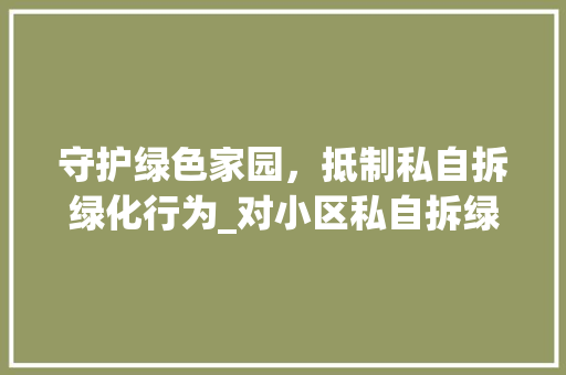 守护绿色家园，抵制私自拆绿化行为_对小区私自拆绿化的反思与建议