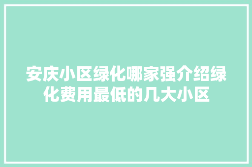 安庆小区绿化哪家强介绍绿化费用最低的几大小区