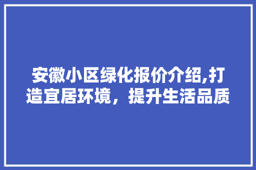 安徽小区绿化报价介绍,打造宜居环境，提升生活品质