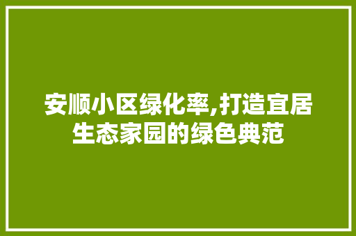 安顺小区绿化率,打造宜居生态家园的绿色典范