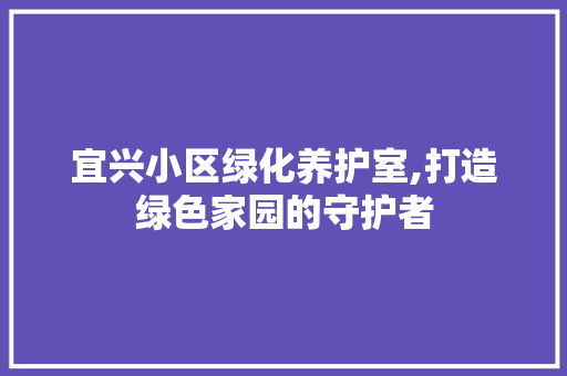 宜兴小区绿化养护室,打造绿色家园的守护者