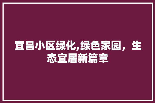宜昌小区绿化,绿色家园，生态宜居新篇章