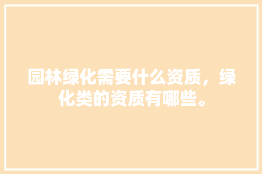 园林绿化需要什么资质，绿化类的资质有哪些。