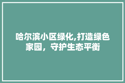 哈尔滨小区绿化,打造绿色家园，守护生态平衡