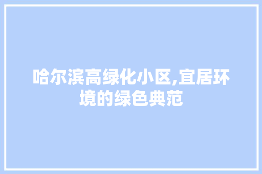 哈尔滨高绿化小区,宜居环境的绿色典范
