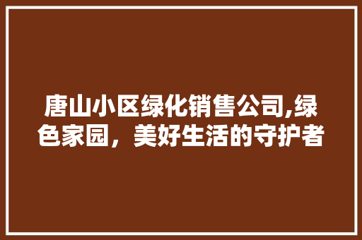 唐山小区绿化销售公司,绿色家园，美好生活的守护者