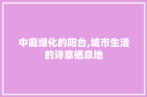 中庭绿化的阳台,城市生活的诗意栖息地