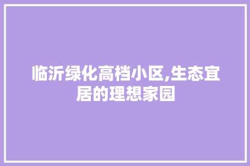 临沂绿化高档小区,生态宜居的理想家园