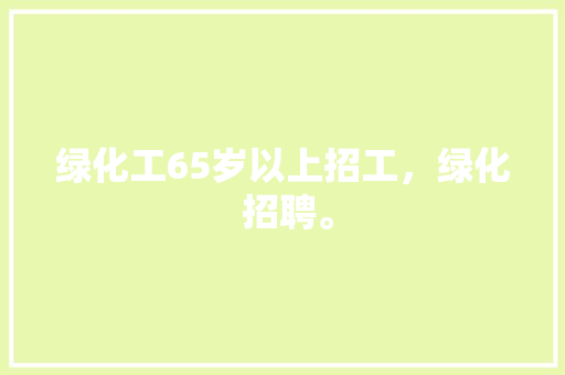绿化工65岁以上招工，绿化 招聘。
