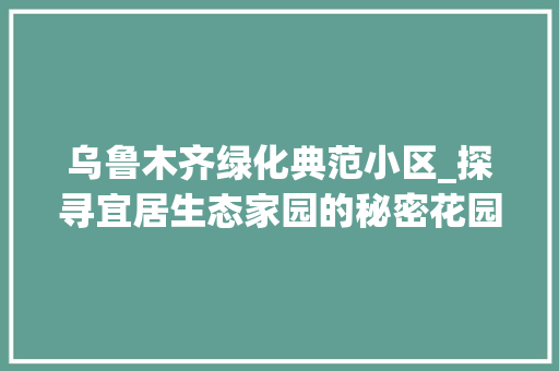 乌鲁木齐绿化典范小区_探寻宜居生态家园的秘密花园