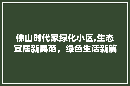 佛山时代家绿化小区,生态宜居新典范，绿色生活新篇章