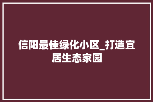 信阳最佳绿化小区_打造宜居生态家园
