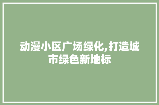 动漫小区广场绿化,打造城市绿色新地标
