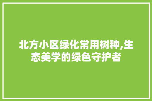 北方小区绿化常用树种,生态美学的绿色守护者