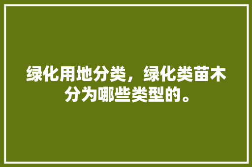 绿化用地分类，绿化类苗木分为哪些类型的。