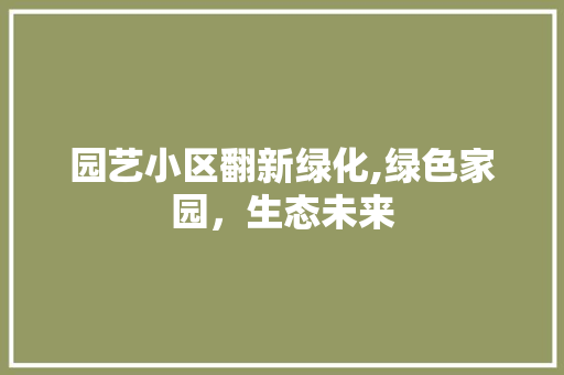园艺小区翻新绿化,绿色家园，生态未来