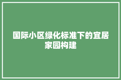国际小区绿化标准下的宜居家园构建