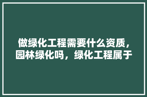 做绿化工程需要什么资质，园林绿化吗，绿化工程属于资产哪一类类别。
