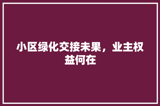 小区绿化交接未果，业主权益何在 花卉百科