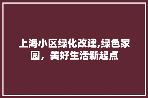 上海小区绿化改建,绿色家园，美好生活新起点