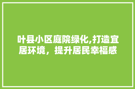 叶县小区庭院绿化,打造宜居环境，提升居民幸福感