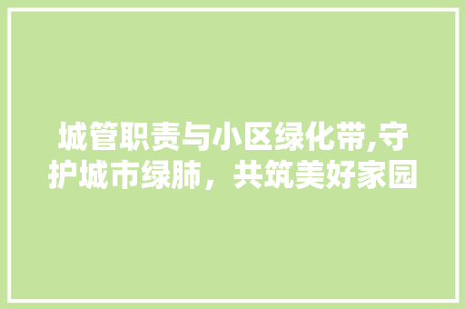 城管职责与小区绿化带,守护城市绿肺，共筑美好家园