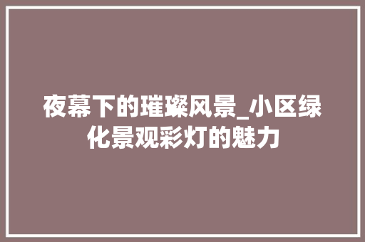 夜幕下的璀璨风景_小区绿化景观彩灯的魅力