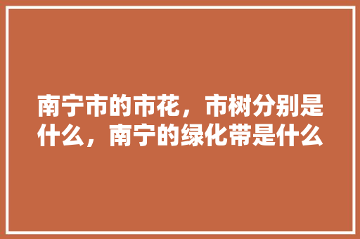 南宁市的市花，市树分别是什么，南宁的绿化带是什么树类的。