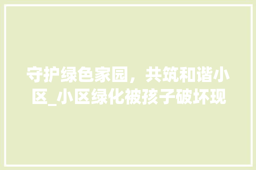 守护绿色家园，共筑和谐小区_小区绿化被孩子破坏现象引发的思考