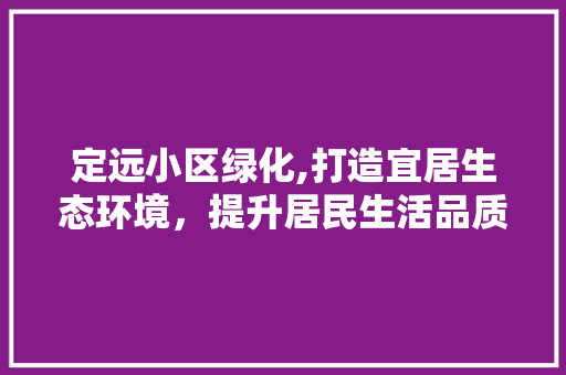 定远小区绿化,打造宜居生态环境，提升居民生活品质
