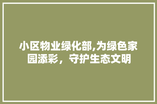 小区物业绿化部,为绿色家园添彩，守护生态文明
