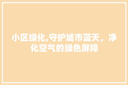 小区绿化,守护城市蓝天，净化空气的绿色屏障