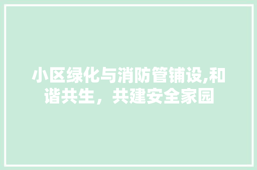 小区绿化与消防管铺设,和谐共生，共建安全家园