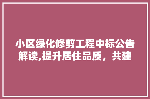 小区绿化修剪工程中标公告解读,提升居住品质，共建美好家园