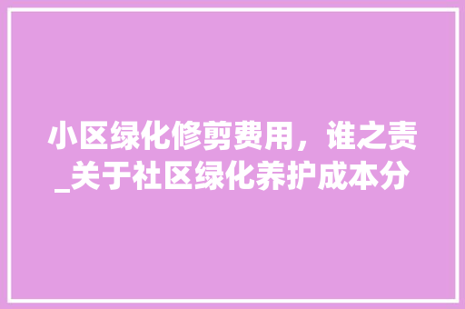 小区绿化修剪费用，谁之责_关于社区绿化养护成本分担的讨论
