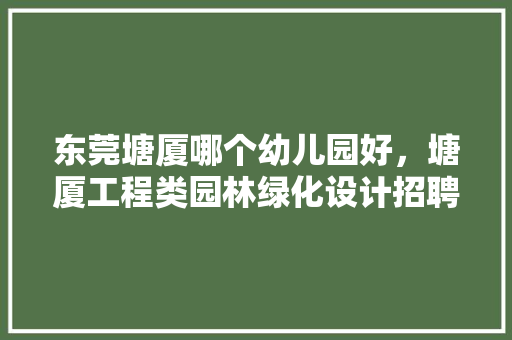 东莞塘厦哪个幼儿园好，塘厦工程类园林绿化设计招聘。