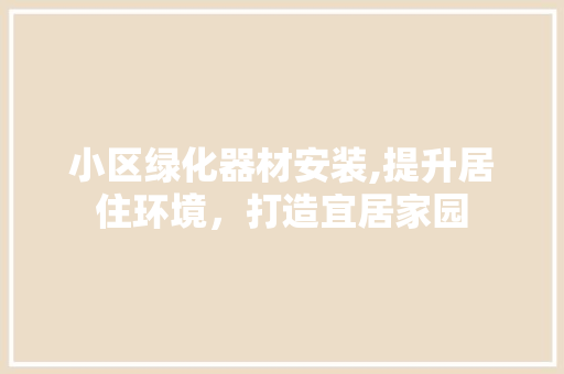 小区绿化器材安装,提升居住环境，打造宜居家园