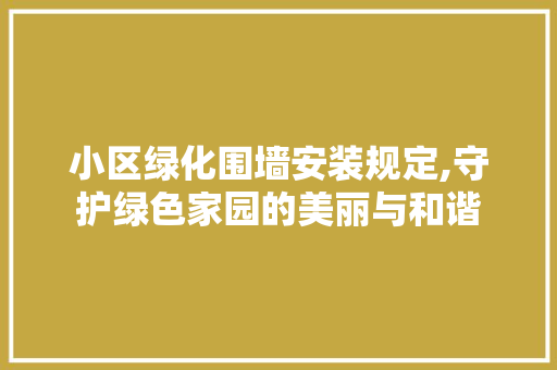 小区绿化围墙安装规定,守护绿色家园的美丽与和谐