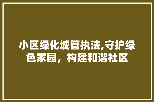 小区绿化城管执法,守护绿色家园，构建和谐社区