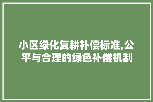 小区绿化复耕补偿标准,公平与合理的绿色补偿机制