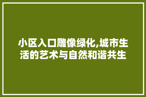小区入口雕像绿化,城市生活的艺术与自然和谐共生